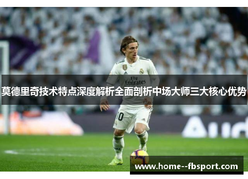 莫德里奇技术特点深度解析全面剖析中场大师三大核心优势