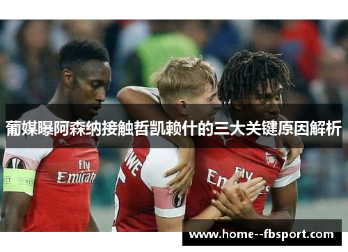 葡媒曝阿森纳接触哲凯赖什的三大关键原因解析