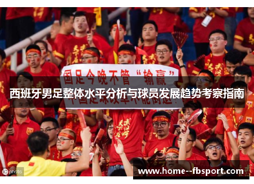 西班牙男足整体水平分析与球员发展趋势考察指南
