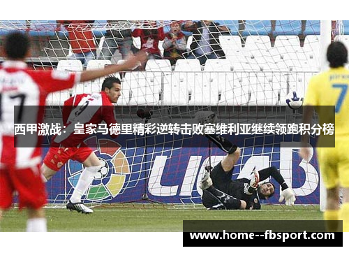 西甲激战：皇家马德里精彩逆转击败塞维利亚继续领跑积分榜