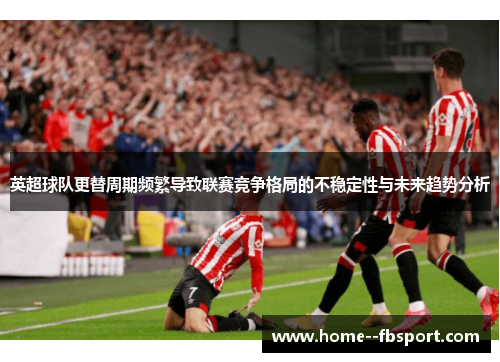 英超球队更替周期频繁导致联赛竞争格局的不稳定性与未来趋势分析