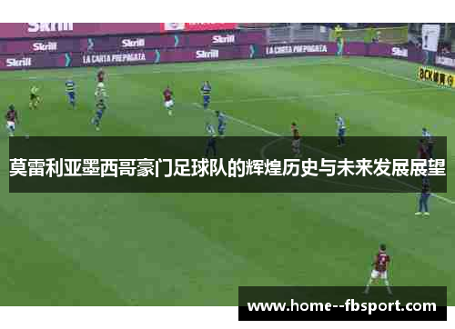 莫雷利亚墨西哥豪门足球队的辉煌历史与未来发展展望 莫雷利亚墨西哥豪门足球队的辉煌历史与未来发展展望