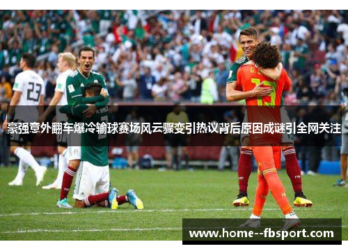 豪强意外翻车爆冷输球赛场风云骤变引热议背后原因成谜引全网关注