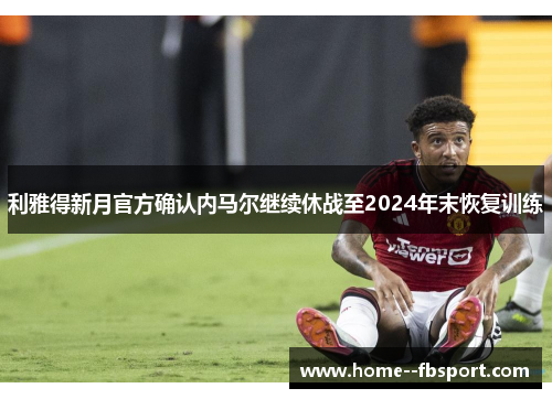 利雅得新月官方确认内马尔继续休战至2024年末恢复训练