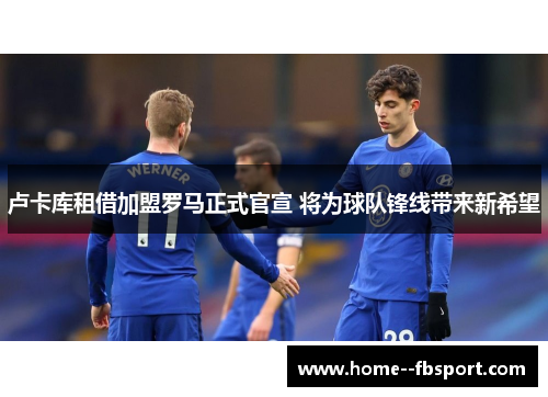 卢卡库租借加盟罗马正式官宣 将为球队锋线带来新希望
