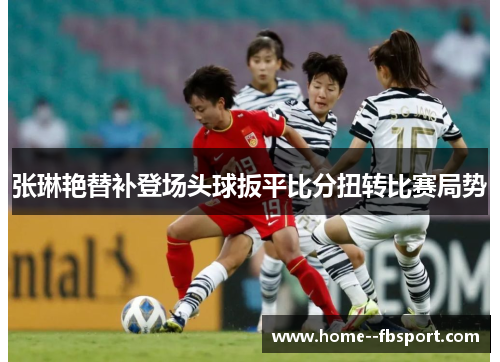 张琳艳替补登场头球扳平比分扭转比赛局势 张琳艳替补登场头球扳平比分扭转比赛局势