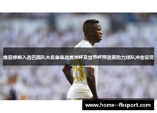 维尼修斯入选巴西队大名单备战美洲杯及世界杯预选赛助力球队冲击荣誉 维尼修斯入选巴西队大名单备战美洲杯及世界杯预选赛助力球队冲击荣誉