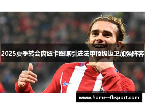 2025夏季转会窗纽卡图谋引进法甲顶级边卫加强阵容