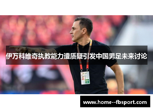 伊万科维奇执教能力遭质疑引发中国男足未来讨论