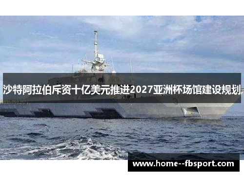 沙特阿拉伯斥资十亿美元推进2027亚洲杯场馆建设规划 沙特阿拉伯斥资十亿美元推进2027亚洲杯场馆建设规划