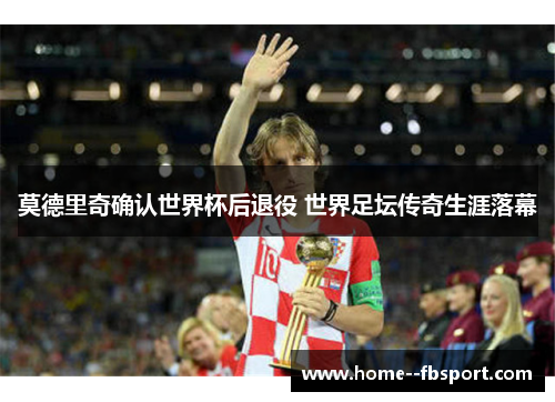 莫德里奇确认世界杯后退役 世界足坛传奇生涯落幕 莫德里奇确认世界杯后退役 世界足坛传奇生涯落幕